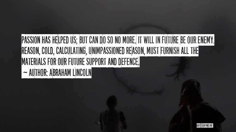 Abraham Lincoln Quotes: Passion Has Helped Us; But Can Do So No More. It Will In Future Be Our Enemy. Reason, Cold, Calculating,