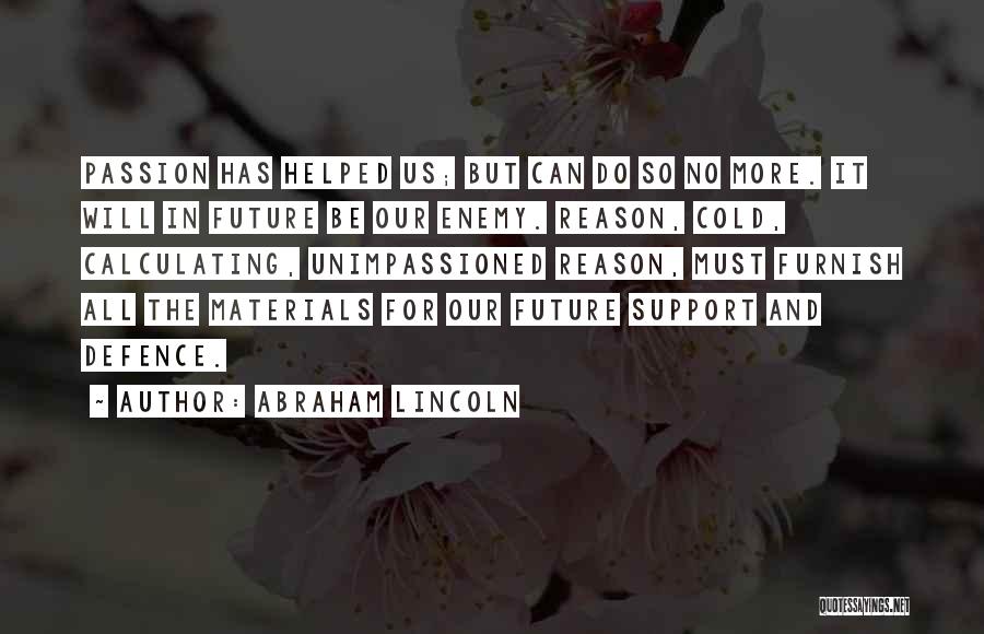 Abraham Lincoln Quotes: Passion Has Helped Us; But Can Do So No More. It Will In Future Be Our Enemy. Reason, Cold, Calculating,