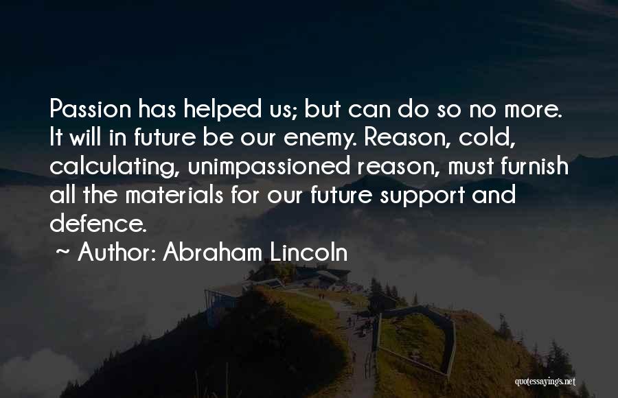 Abraham Lincoln Quotes: Passion Has Helped Us; But Can Do So No More. It Will In Future Be Our Enemy. Reason, Cold, Calculating,