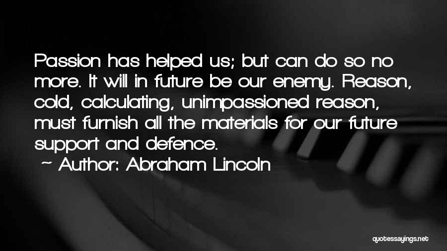Abraham Lincoln Quotes: Passion Has Helped Us; But Can Do So No More. It Will In Future Be Our Enemy. Reason, Cold, Calculating,