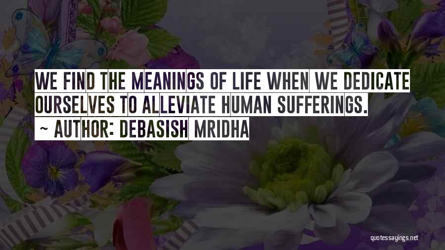 Debasish Mridha Quotes: We Find The Meanings Of Life When We Dedicate Ourselves To Alleviate Human Sufferings.