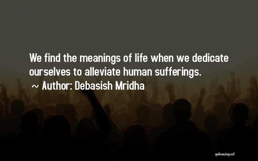 Debasish Mridha Quotes: We Find The Meanings Of Life When We Dedicate Ourselves To Alleviate Human Sufferings.