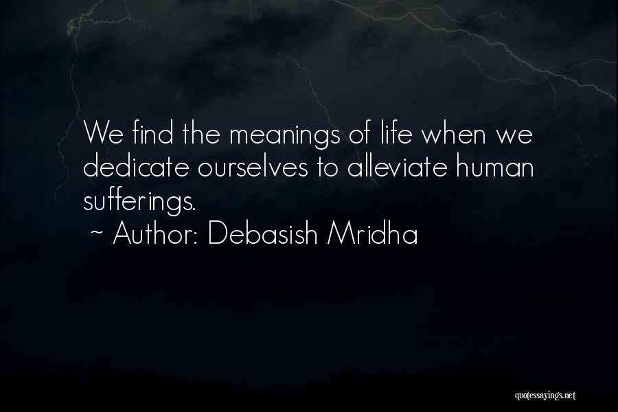 Debasish Mridha Quotes: We Find The Meanings Of Life When We Dedicate Ourselves To Alleviate Human Sufferings.