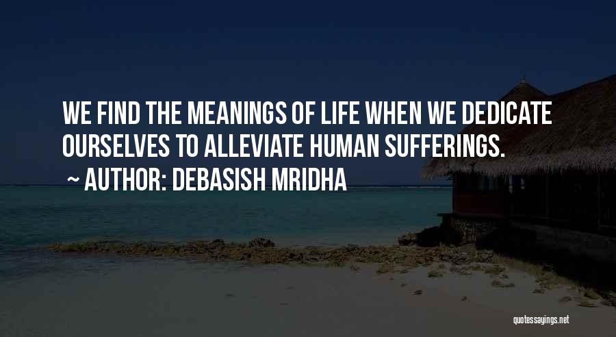 Debasish Mridha Quotes: We Find The Meanings Of Life When We Dedicate Ourselves To Alleviate Human Sufferings.