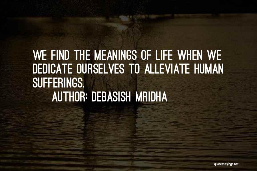 Debasish Mridha Quotes: We Find The Meanings Of Life When We Dedicate Ourselves To Alleviate Human Sufferings.