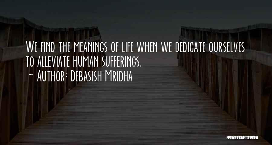 Debasish Mridha Quotes: We Find The Meanings Of Life When We Dedicate Ourselves To Alleviate Human Sufferings.
