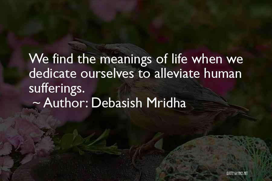 Debasish Mridha Quotes: We Find The Meanings Of Life When We Dedicate Ourselves To Alleviate Human Sufferings.
