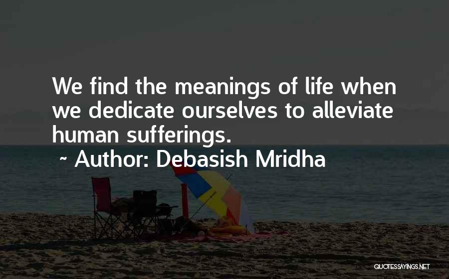Debasish Mridha Quotes: We Find The Meanings Of Life When We Dedicate Ourselves To Alleviate Human Sufferings.