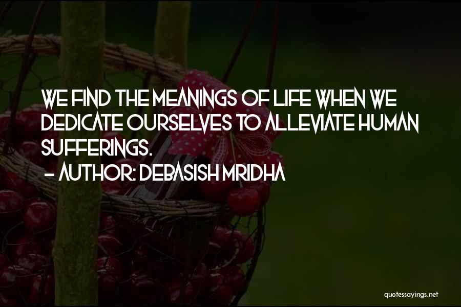 Debasish Mridha Quotes: We Find The Meanings Of Life When We Dedicate Ourselves To Alleviate Human Sufferings.