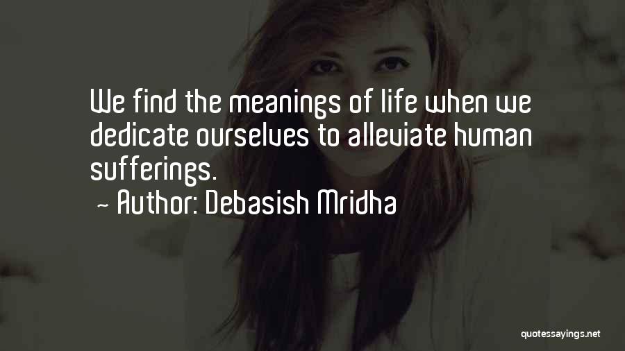 Debasish Mridha Quotes: We Find The Meanings Of Life When We Dedicate Ourselves To Alleviate Human Sufferings.