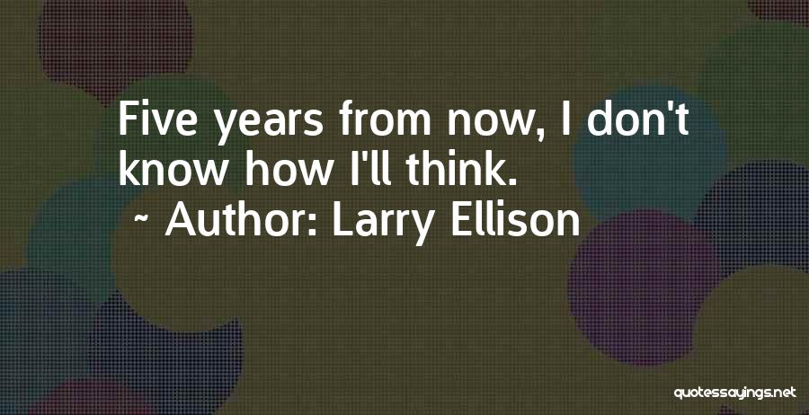 Larry Ellison Quotes: Five Years From Now, I Don't Know How I'll Think.