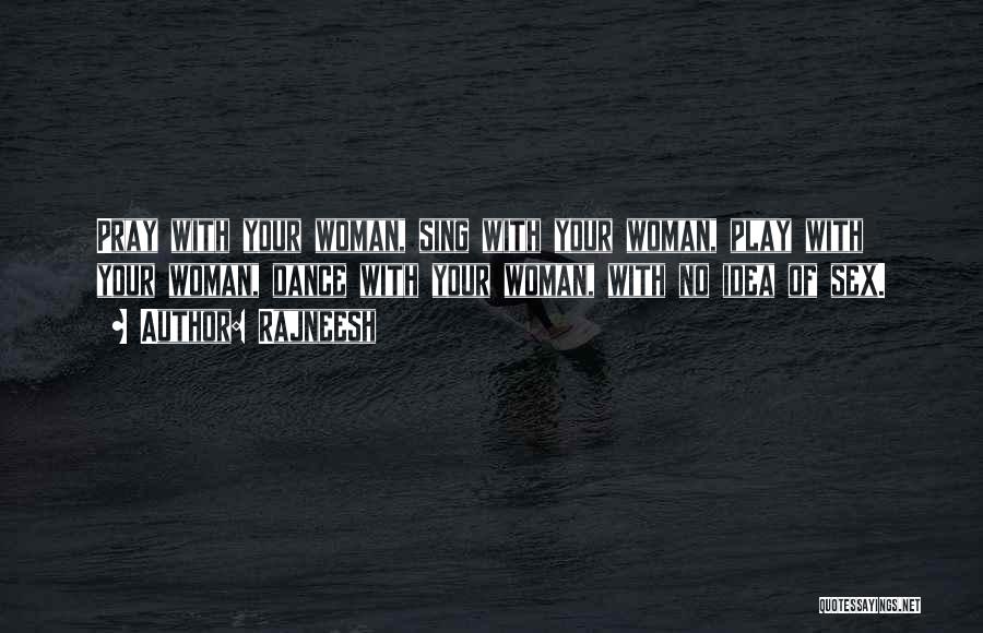 Rajneesh Quotes: Pray With Your Woman, Sing With Your Woman, Play With Your Woman, Dance With Your Woman, With No Idea Of