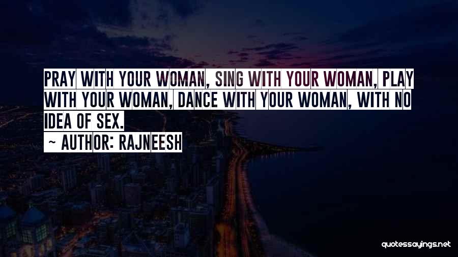 Rajneesh Quotes: Pray With Your Woman, Sing With Your Woman, Play With Your Woman, Dance With Your Woman, With No Idea Of