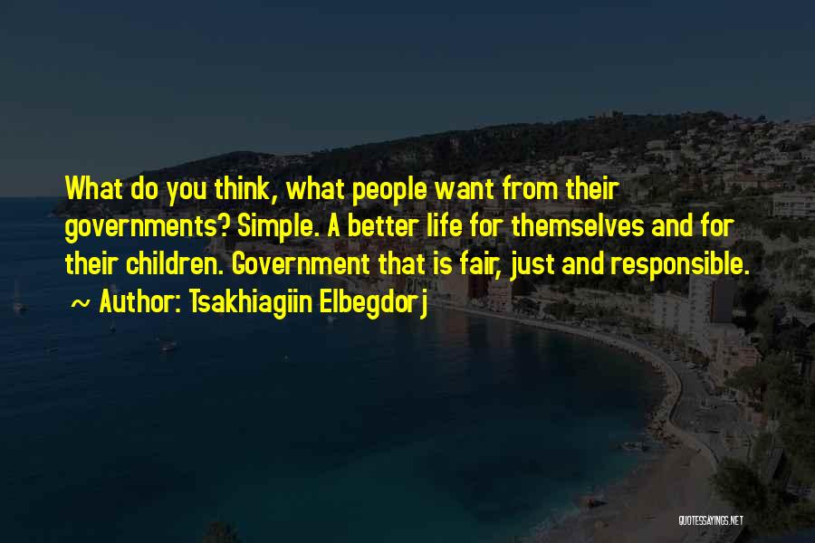 Tsakhiagiin Elbegdorj Quotes: What Do You Think, What People Want From Their Governments? Simple. A Better Life For Themselves And For Their Children.