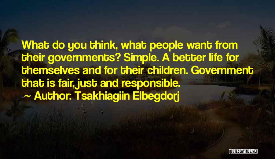 Tsakhiagiin Elbegdorj Quotes: What Do You Think, What People Want From Their Governments? Simple. A Better Life For Themselves And For Their Children.