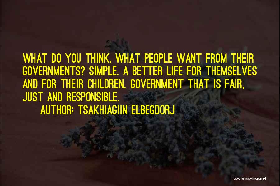 Tsakhiagiin Elbegdorj Quotes: What Do You Think, What People Want From Their Governments? Simple. A Better Life For Themselves And For Their Children.