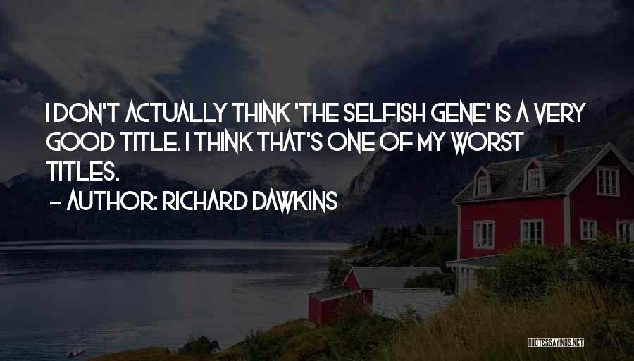 Richard Dawkins Quotes: I Don't Actually Think 'the Selfish Gene' Is A Very Good Title. I Think That's One Of My Worst Titles.