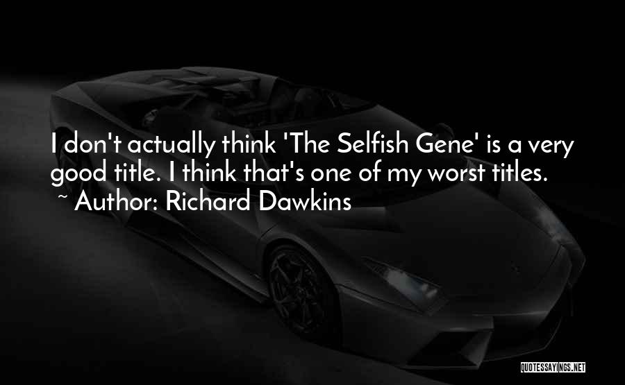 Richard Dawkins Quotes: I Don't Actually Think 'the Selfish Gene' Is A Very Good Title. I Think That's One Of My Worst Titles.