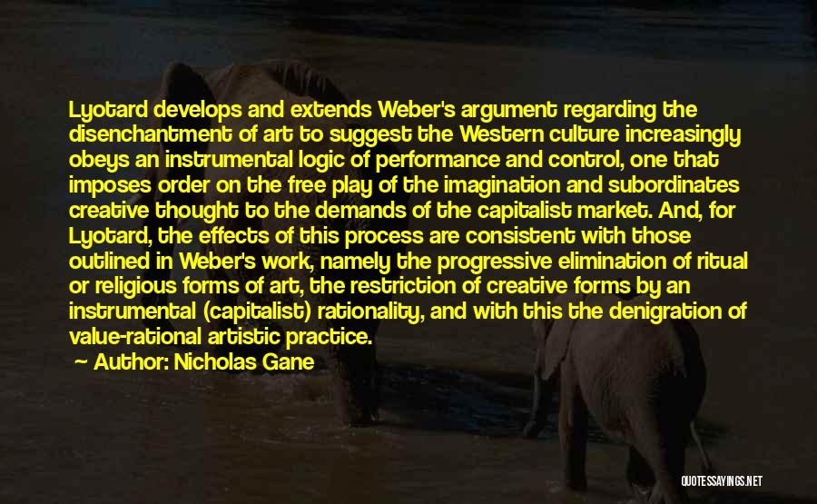Nicholas Gane Quotes: Lyotard Develops And Extends Weber's Argument Regarding The Disenchantment Of Art To Suggest The Western Culture Increasingly Obeys An Instrumental