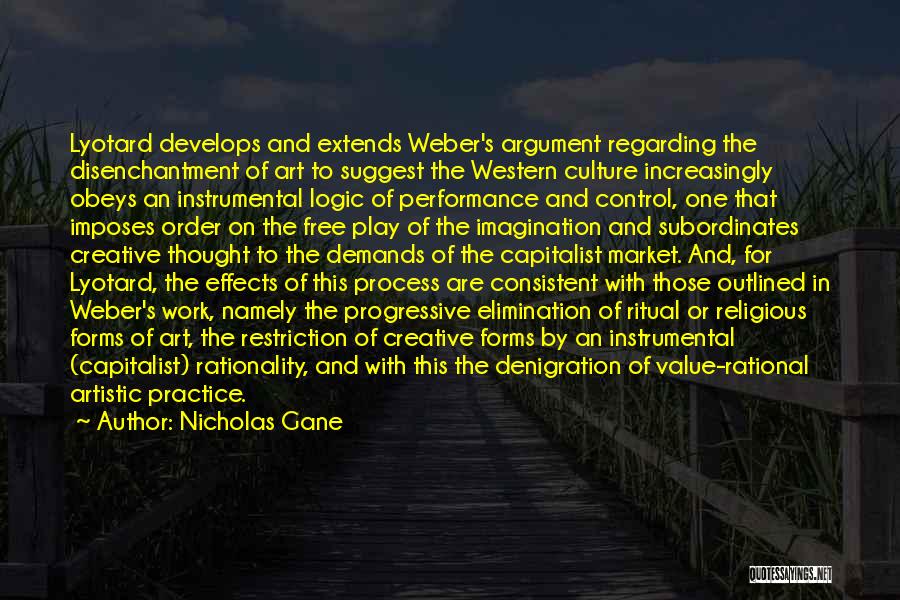 Nicholas Gane Quotes: Lyotard Develops And Extends Weber's Argument Regarding The Disenchantment Of Art To Suggest The Western Culture Increasingly Obeys An Instrumental