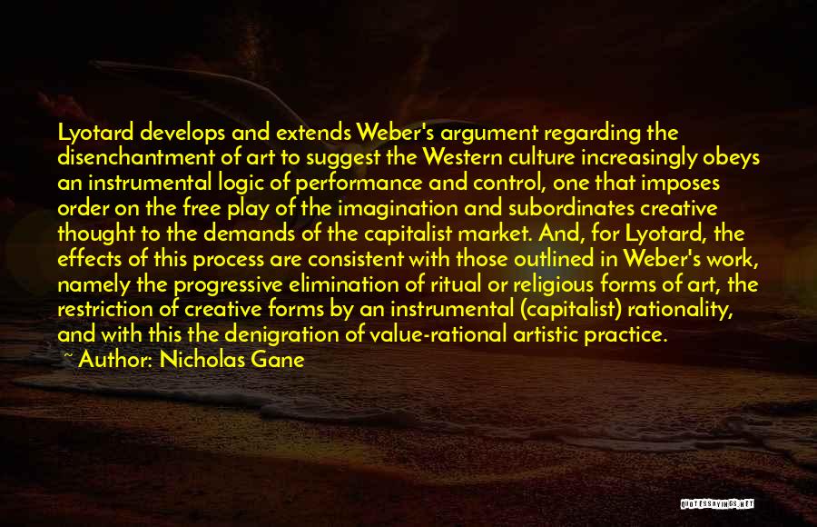 Nicholas Gane Quotes: Lyotard Develops And Extends Weber's Argument Regarding The Disenchantment Of Art To Suggest The Western Culture Increasingly Obeys An Instrumental