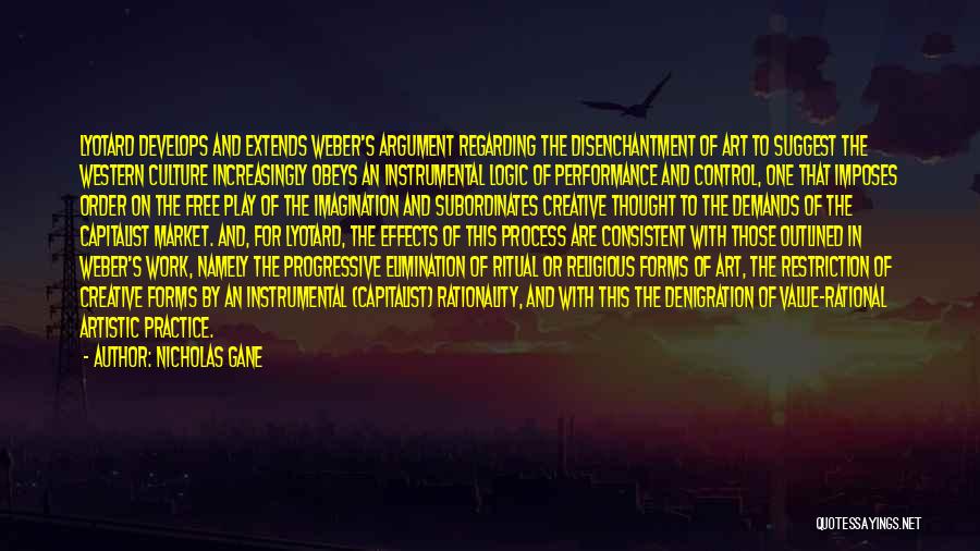 Nicholas Gane Quotes: Lyotard Develops And Extends Weber's Argument Regarding The Disenchantment Of Art To Suggest The Western Culture Increasingly Obeys An Instrumental