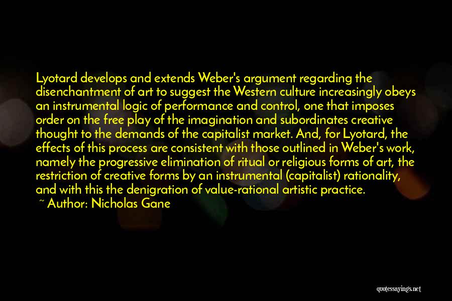 Nicholas Gane Quotes: Lyotard Develops And Extends Weber's Argument Regarding The Disenchantment Of Art To Suggest The Western Culture Increasingly Obeys An Instrumental