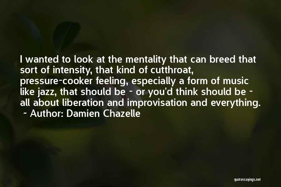 Damien Chazelle Quotes: I Wanted To Look At The Mentality That Can Breed That Sort Of Intensity, That Kind Of Cutthroat, Pressure-cooker Feeling,