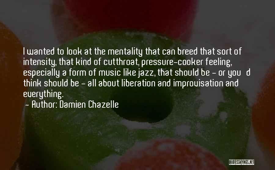 Damien Chazelle Quotes: I Wanted To Look At The Mentality That Can Breed That Sort Of Intensity, That Kind Of Cutthroat, Pressure-cooker Feeling,