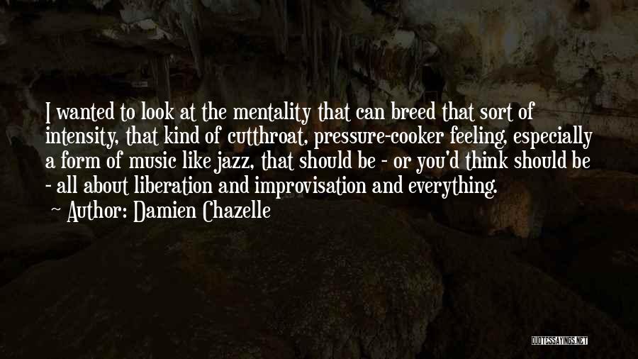 Damien Chazelle Quotes: I Wanted To Look At The Mentality That Can Breed That Sort Of Intensity, That Kind Of Cutthroat, Pressure-cooker Feeling,