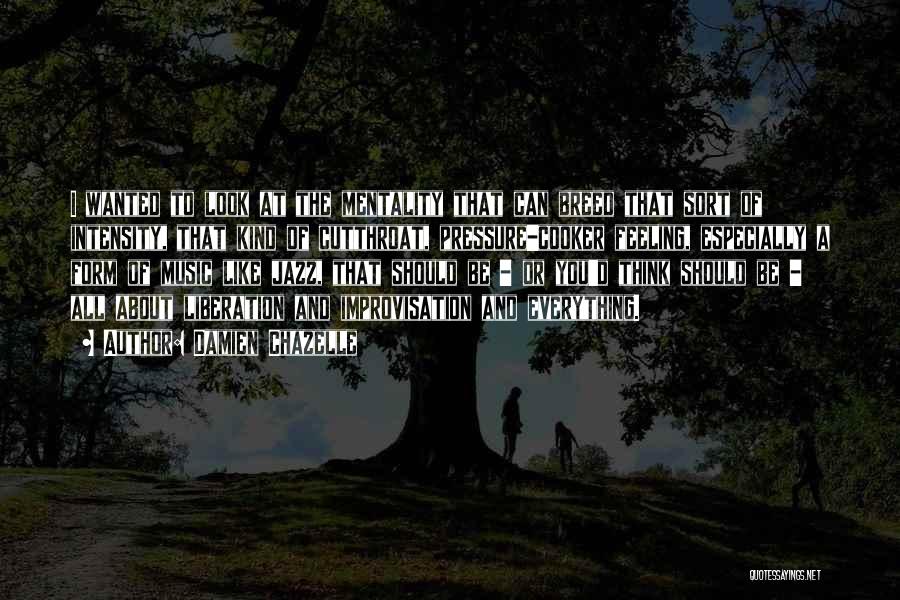 Damien Chazelle Quotes: I Wanted To Look At The Mentality That Can Breed That Sort Of Intensity, That Kind Of Cutthroat, Pressure-cooker Feeling,