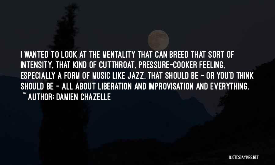 Damien Chazelle Quotes: I Wanted To Look At The Mentality That Can Breed That Sort Of Intensity, That Kind Of Cutthroat, Pressure-cooker Feeling,