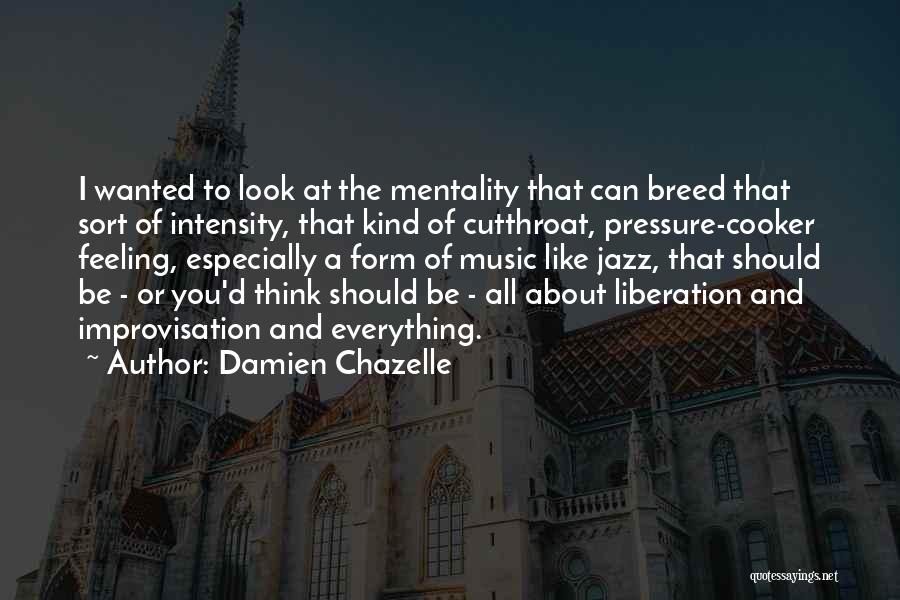 Damien Chazelle Quotes: I Wanted To Look At The Mentality That Can Breed That Sort Of Intensity, That Kind Of Cutthroat, Pressure-cooker Feeling,