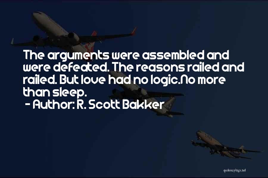 R. Scott Bakker Quotes: The Arguments Were Assembled And Were Defeated. The Reasons Railed And Railed. But Love Had No Logic.no More Than Sleep.