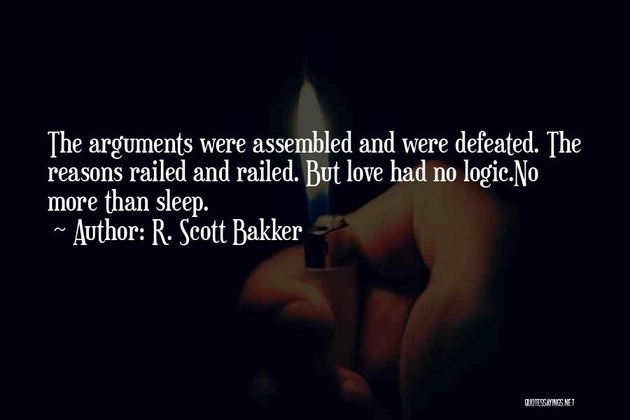 R. Scott Bakker Quotes: The Arguments Were Assembled And Were Defeated. The Reasons Railed And Railed. But Love Had No Logic.no More Than Sleep.