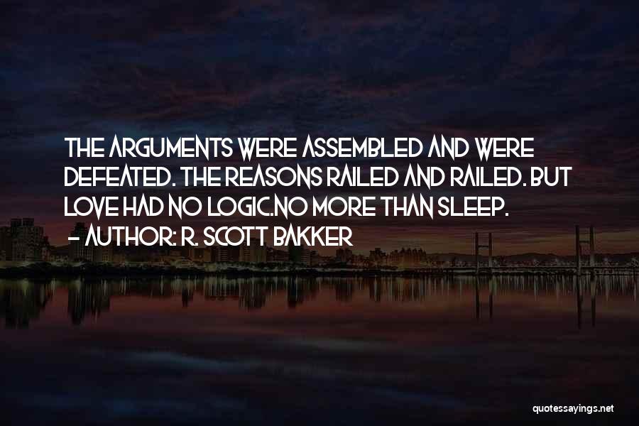 R. Scott Bakker Quotes: The Arguments Were Assembled And Were Defeated. The Reasons Railed And Railed. But Love Had No Logic.no More Than Sleep.