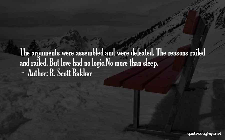 R. Scott Bakker Quotes: The Arguments Were Assembled And Were Defeated. The Reasons Railed And Railed. But Love Had No Logic.no More Than Sleep.