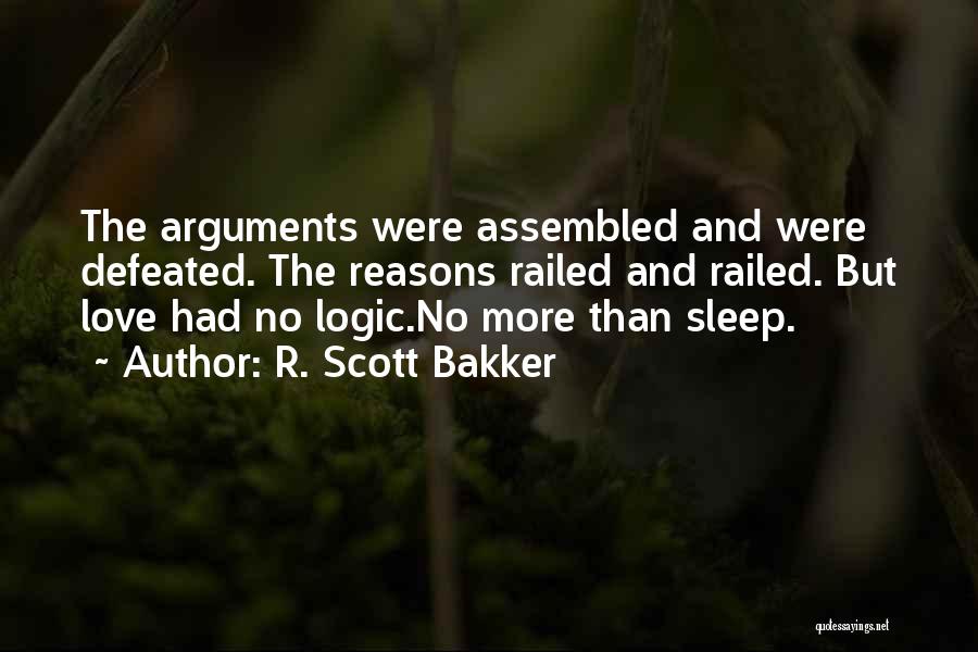 R. Scott Bakker Quotes: The Arguments Were Assembled And Were Defeated. The Reasons Railed And Railed. But Love Had No Logic.no More Than Sleep.