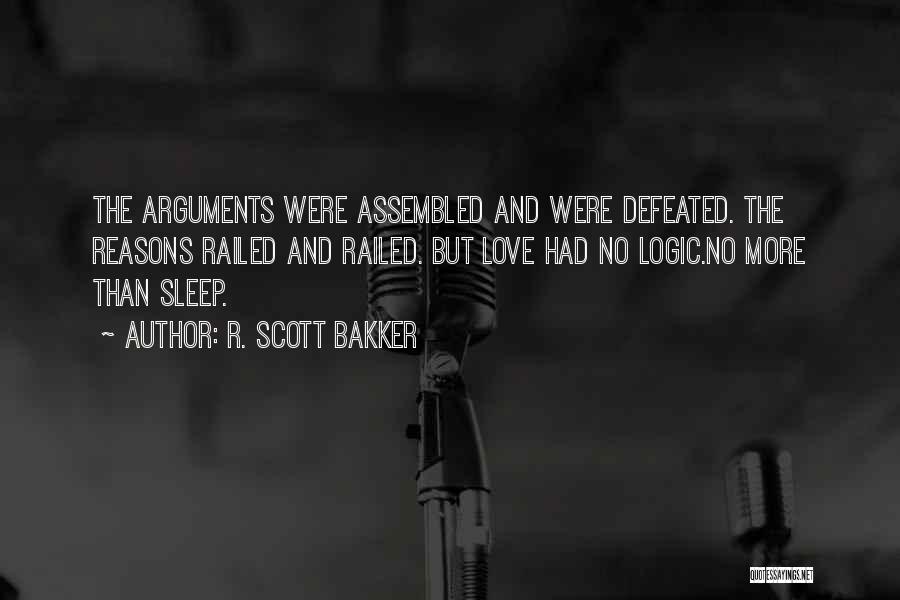 R. Scott Bakker Quotes: The Arguments Were Assembled And Were Defeated. The Reasons Railed And Railed. But Love Had No Logic.no More Than Sleep.