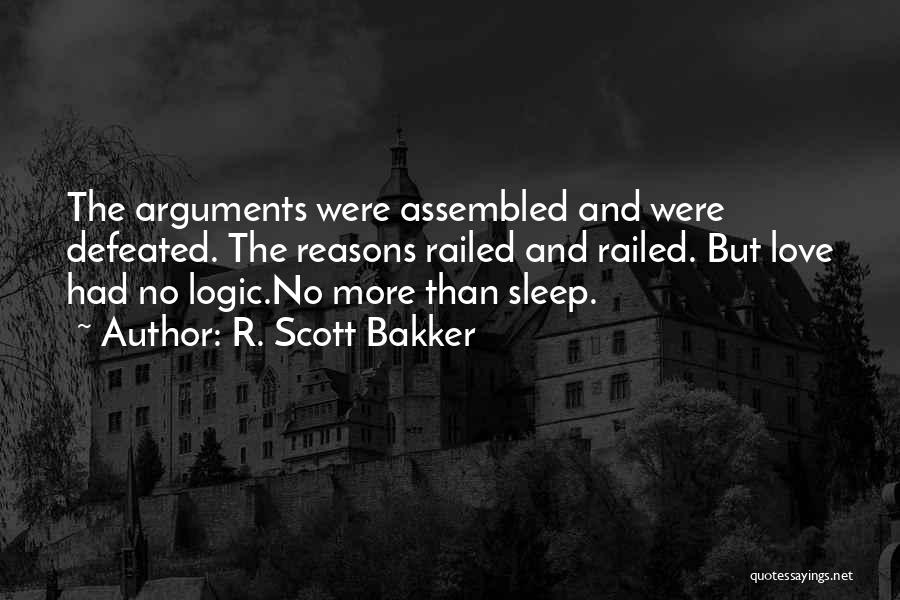 R. Scott Bakker Quotes: The Arguments Were Assembled And Were Defeated. The Reasons Railed And Railed. But Love Had No Logic.no More Than Sleep.