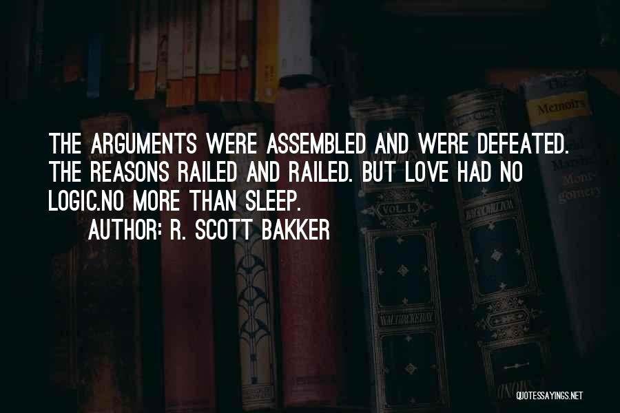 R. Scott Bakker Quotes: The Arguments Were Assembled And Were Defeated. The Reasons Railed And Railed. But Love Had No Logic.no More Than Sleep.