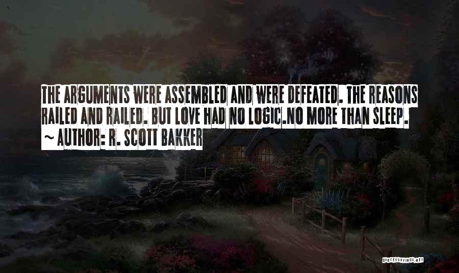 R. Scott Bakker Quotes: The Arguments Were Assembled And Were Defeated. The Reasons Railed And Railed. But Love Had No Logic.no More Than Sleep.