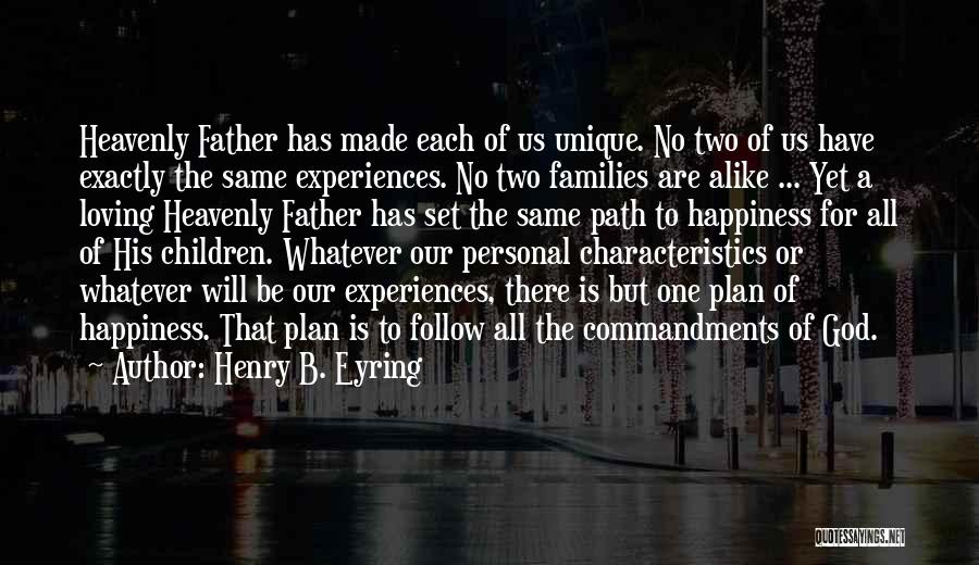 Henry B. Eyring Quotes: Heavenly Father Has Made Each Of Us Unique. No Two Of Us Have Exactly The Same Experiences. No Two Families