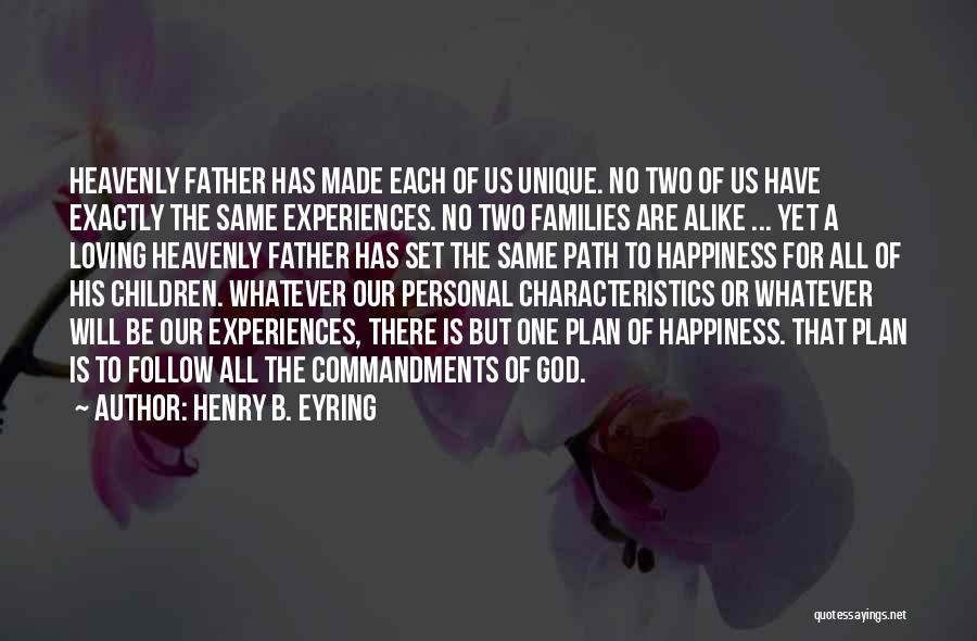 Henry B. Eyring Quotes: Heavenly Father Has Made Each Of Us Unique. No Two Of Us Have Exactly The Same Experiences. No Two Families