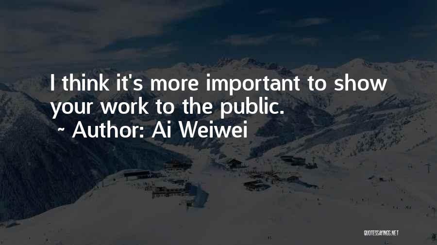 Ai Weiwei Quotes: I Think It's More Important To Show Your Work To The Public.