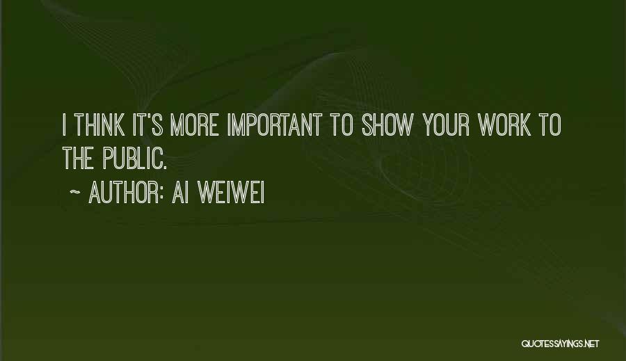 Ai Weiwei Quotes: I Think It's More Important To Show Your Work To The Public.