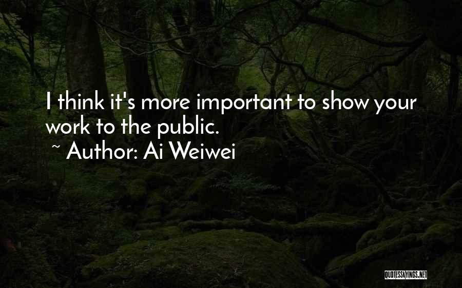 Ai Weiwei Quotes: I Think It's More Important To Show Your Work To The Public.