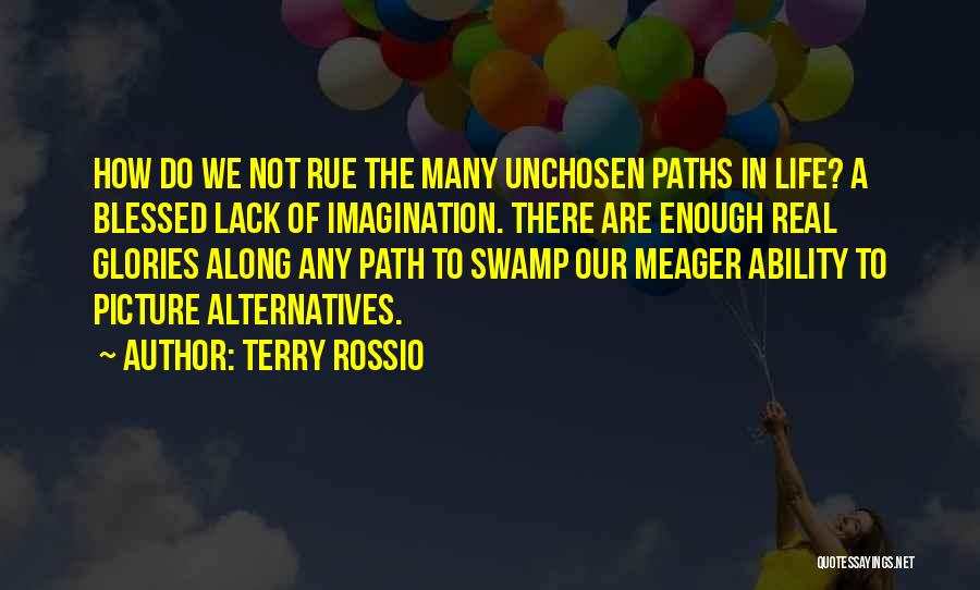 Terry Rossio Quotes: How Do We Not Rue The Many Unchosen Paths In Life? A Blessed Lack Of Imagination. There Are Enough Real