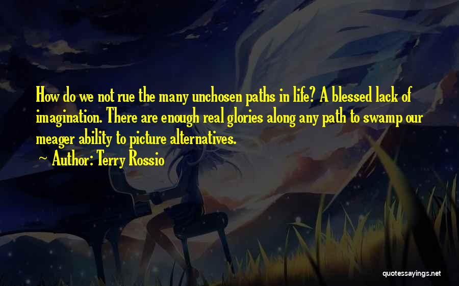 Terry Rossio Quotes: How Do We Not Rue The Many Unchosen Paths In Life? A Blessed Lack Of Imagination. There Are Enough Real