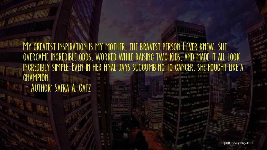 Safra A. Catz Quotes: My Greatest Inspiration Is My Mother, The Bravest Person I Ever Knew. She Overcame Incredible Odds, Worked While Raising Two